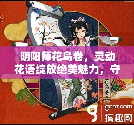阴阳师花鸟卷,灵动花语绽放绝美魅力,守护玩家平安的强力式神 阴阳师花鸟卷,灵动花语绽放绝美魅力,守护玩家平安的强力式神