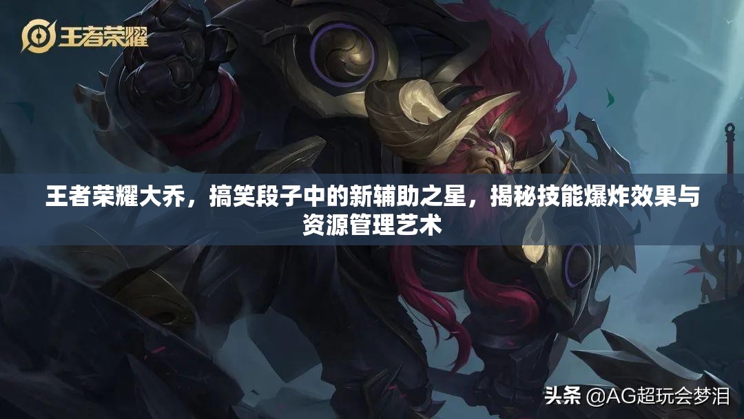 王者荣耀大乔,搞笑段子中的新辅助之星,揭秘技能爆炸效果与资源管理艺术 王者荣耀大乔,搞笑段子中的新辅助之星,揭秘技能爆炸效果与资源管理艺术