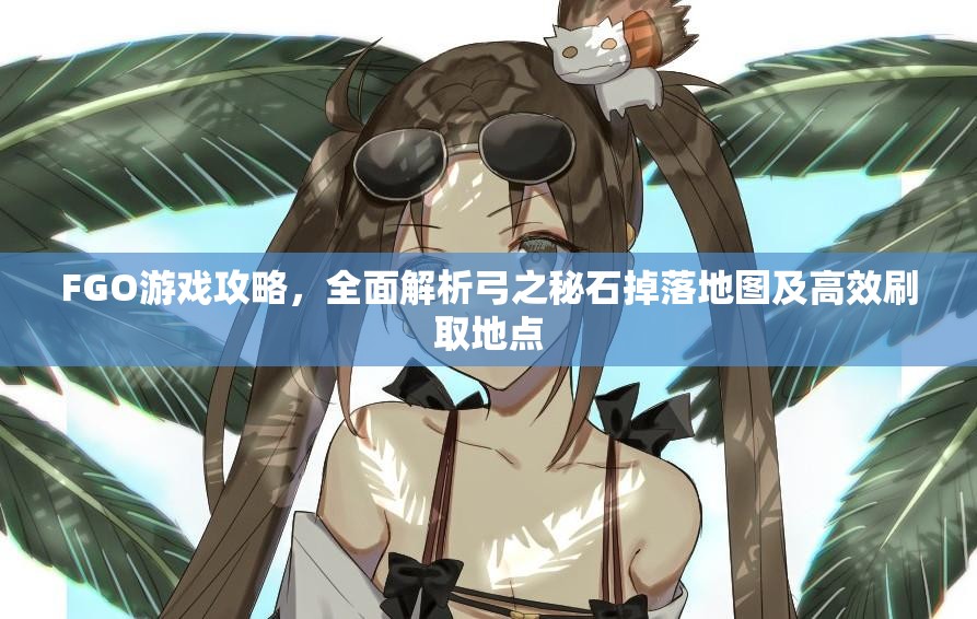 FGO游戏攻略,全面解析弓之秘石掉落地图及高效刷取地点 FGO游戏攻略,全面解析弓之秘石掉落地图及高效刷取地点