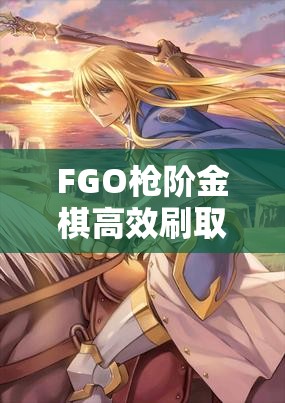 FGO戗阶金棋高效刷取攻略，金戗棋掉落地图全集及资源管理技巧指南