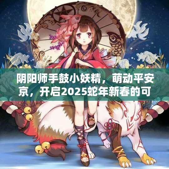 阴阳师手鼓小妖精,萌动平安京,开启2025蛇年新春的可爱传奇 阴阳师手鼓小妖精,萌动平安京,开启2025蛇年新春的可爱传奇