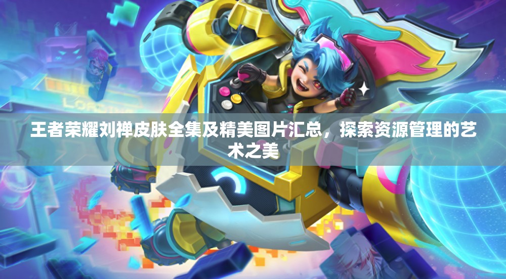 王者荣耀刘禅皮肤全集及精美图片汇总,探索资源管理的艺术之美 王者荣耀刘禅皮肤全集及精美图片汇总,探索资源管理的艺术之美