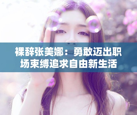 裸辞张美娜:勇敢迈出职场束缚追求自由新生活 裸辞张美娜:勇敢迈出职场束缚追求自由新生活