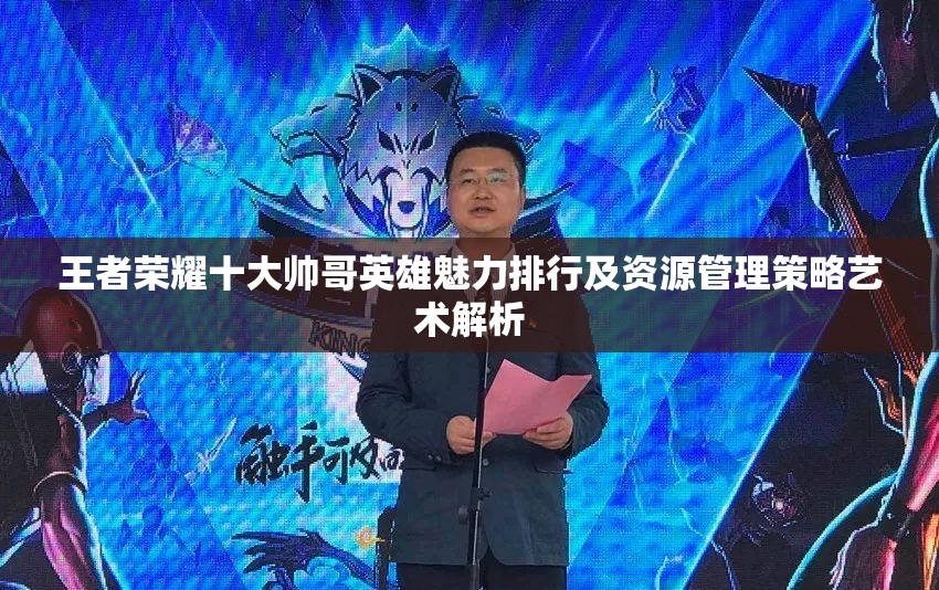 王者荣耀十大帅哥英雄魅力排行及资源管理策略艺术解析 王者荣耀十大帅哥英雄魅力排行及资源管理策略艺术解析