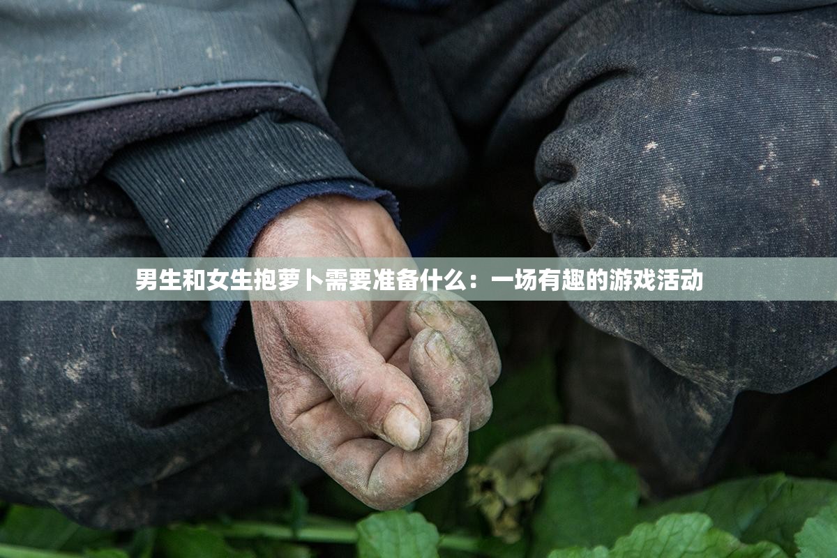 男生和女生抱萝卜需要准备什么:一场有趣的游戏活动 男生和女生抱萝卜需要准备什么:一场有趣的游戏活动