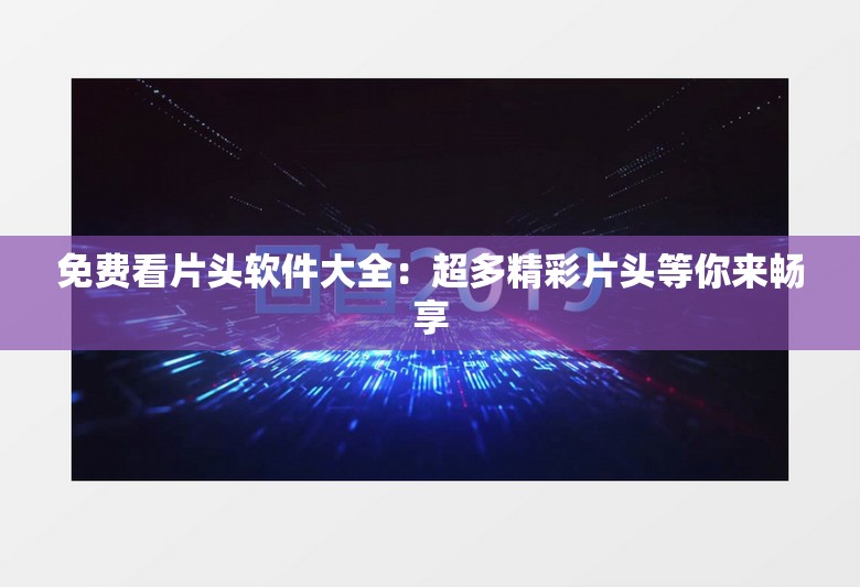 免费看片头软件大全:超多精彩片头等你来畅享 免费看片头软件大全:超多精彩片头等你来畅享