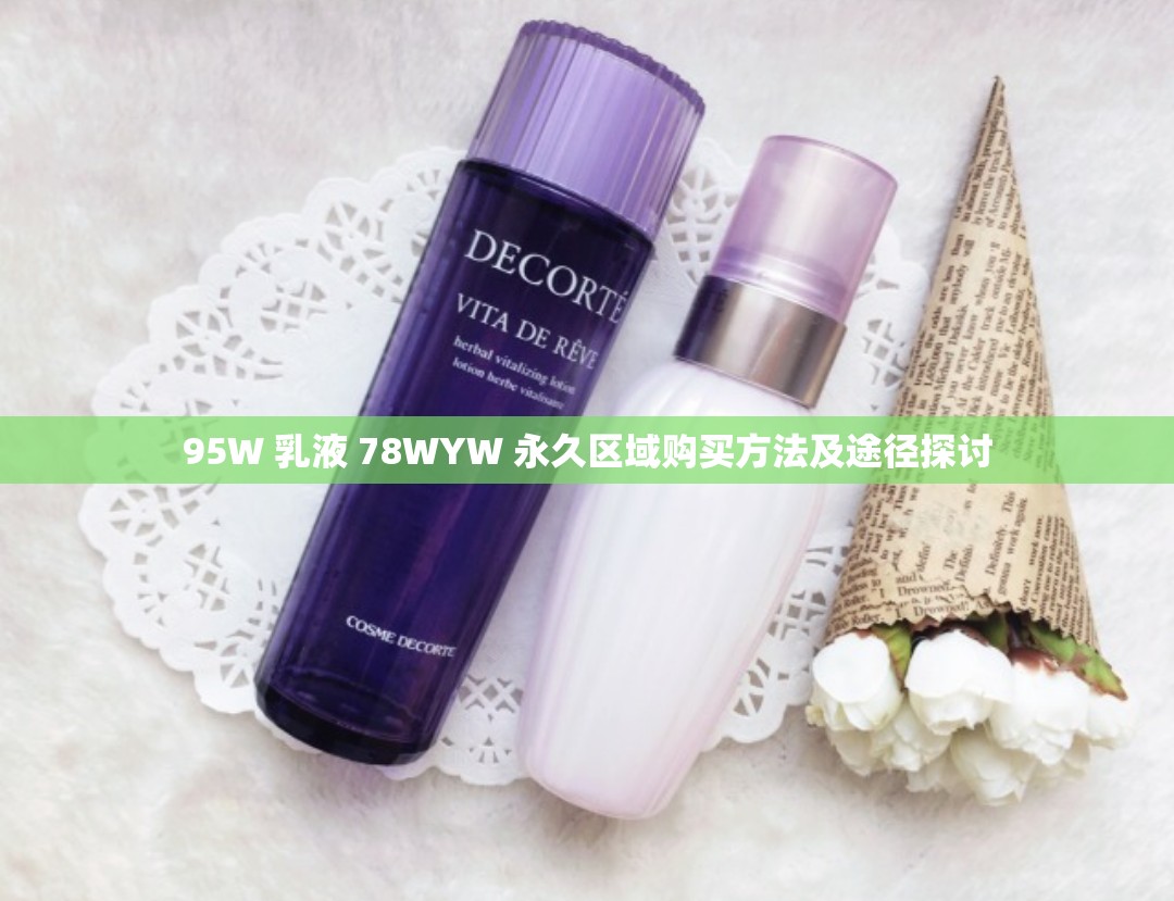 95W 乳液 78WYW 永久区域购买方法及途径探讨 95W 乳液 78WYW 永久区域购买方法及途径探讨