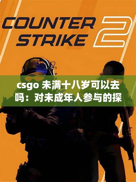 csgo 未满十八岁可以去吗:对未成年人参与的探讨与分析 csgo 未满十八岁可以去吗:对未成年人参与的探讨与分析
