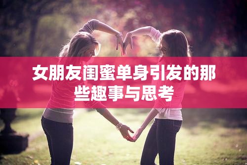女朋友闺蜜单身引发的那些趣事与思考 女朋友闺蜜单身引发的那些趣事与思考