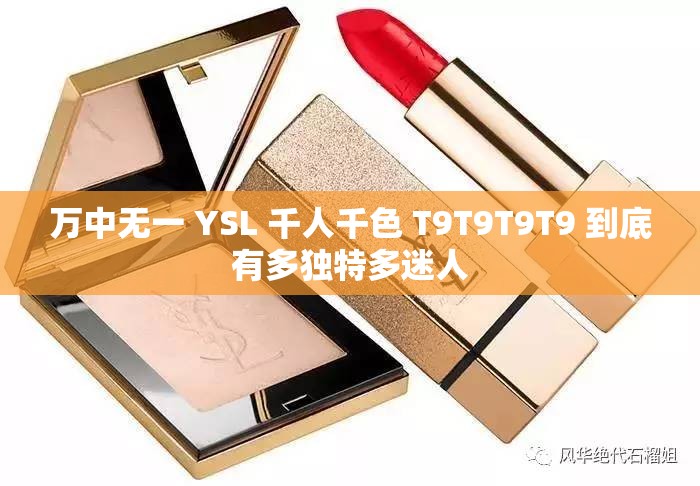 万中无一 YSL 千人千色 T9T9T9T9 到底有多独特多迷人 万中无一 YSL 千人千色 T9T9T9T9 到底有多独特多迷人