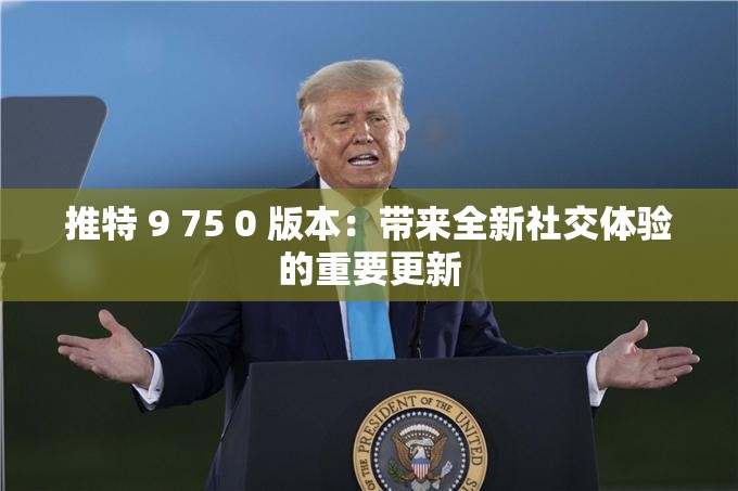 推特 9 75 0 版本:带来全新社交体验的重要更新 推特 9 75 0 版本:带来全新社交体验的重要更新