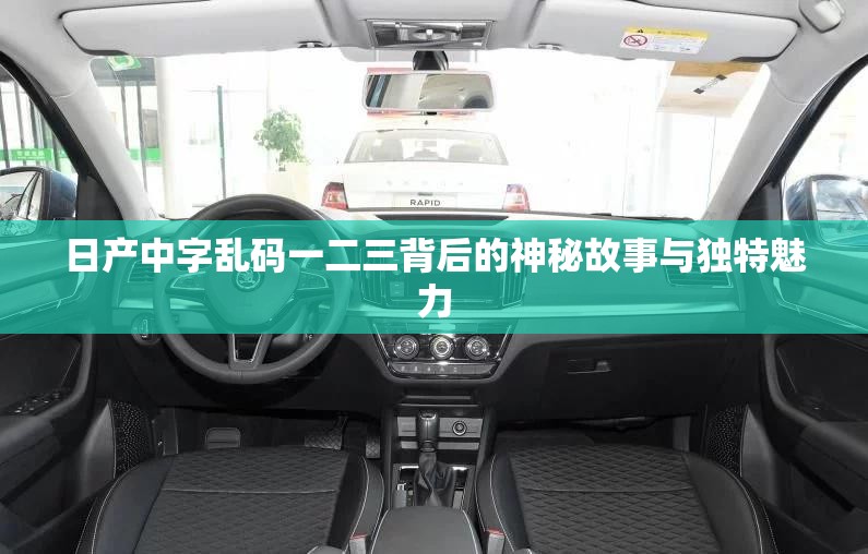 日产中字乱码一二三背后的神秘故事与独特魅力 日产中字乱码一二三背后的神秘故事与独特魅力