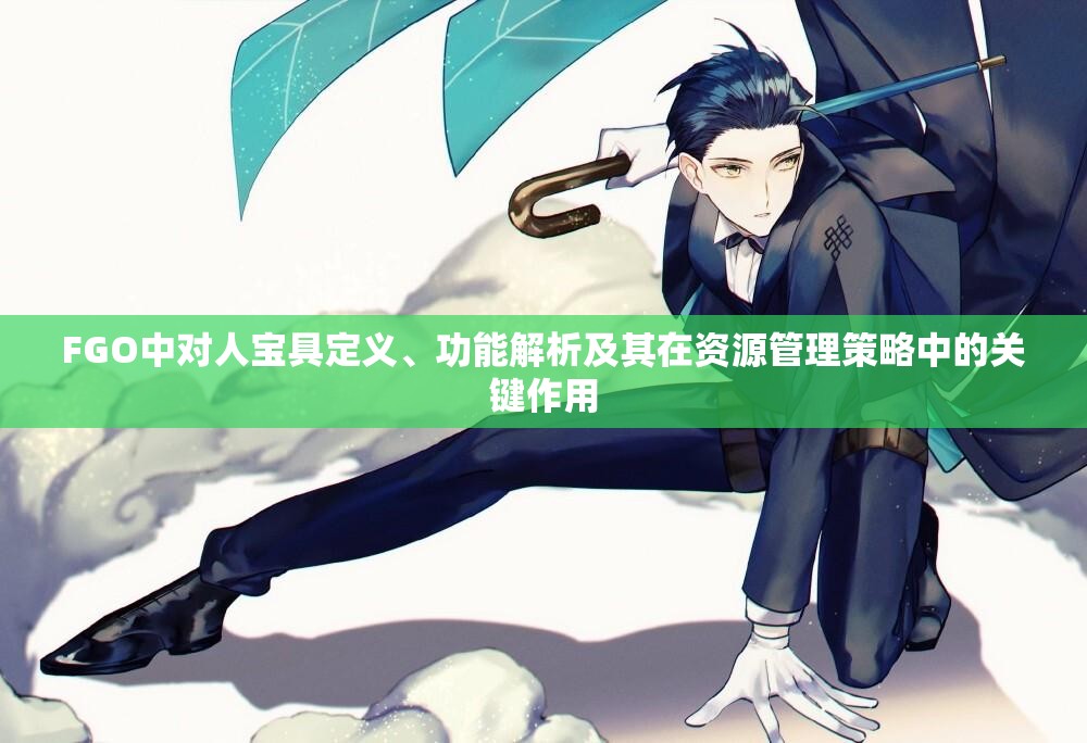 FGO中对人宝具定义、功能解析及其在资源管理策略中的关键作用 FGO中对人宝具定义、功能解析及其在资源管理策略中的关键作用
