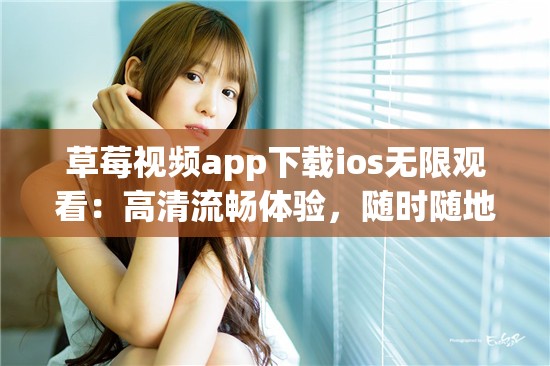 草莓视频app下载ios无限观看：高清流畅体验，随时随地畅享精彩内容