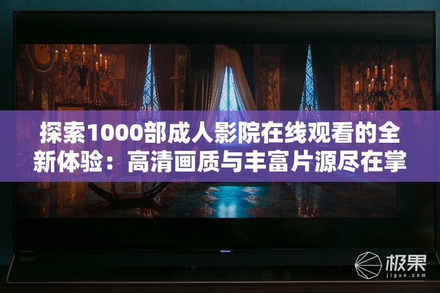 探索1000部成年人影院在线观看的全新体验：高清画质与丰富片源尽在掌握