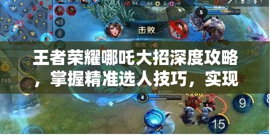 王者荣耀哪吒大招深度攻略,掌握精准选人技巧,实现高效释放与团战制胜 王者荣耀哪吒大招深度攻略,掌握精准选人技巧,实现高效释放与团战制胜
