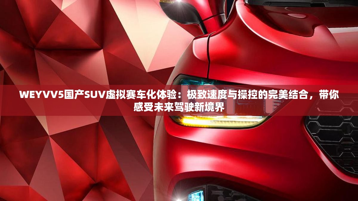 WEYVV5国产SUV虚拟赛车化体验:极致速度与操控的完美结合,带你感受未来驾驶新境界 WEYVV5国产SUV虚拟赛车化体验:极致速度与操控的完美结合,带你感受未来驾驶新境界