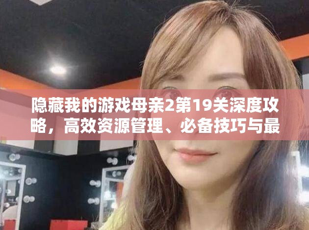 隐藏我的游戏母亲2第19关深度攻略,高效资源管理、必备技巧与最大化利用价值 隐藏我的游戏母亲2第19关深度攻略,高效资源管理、必备技巧与最大化利用价值