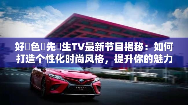 好・色・先・生TV最新节目揭秘:如何打造个性化时尚风格,提升你的魅力指数? 好・色・先・生TV最新节目揭秘:如何打造个性化时尚风格,提升你的魅力指数?