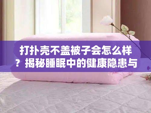 打扑壳不盖被子会怎么样?揭秘睡眠中的健康隐患与舒适度影响 打扑壳不盖被子会怎么样?揭秘睡眠中的健康隐患与舒适度影响