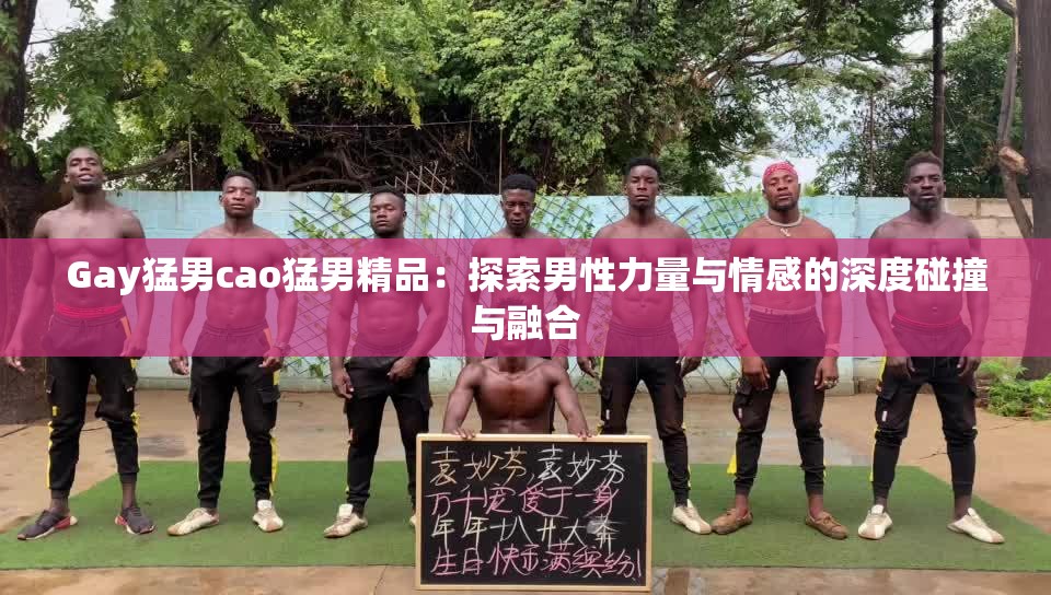 Gay猛男cao猛男精品:探索男性力量与情感的深度碰撞与融合 Gay猛男cao猛男精品:探索男性力量与情感的深度碰撞与融合