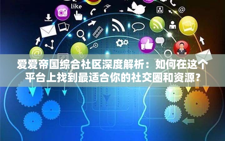 爱爱帝国综合社区深度解析:如何在这个平台上找到最适合你的社交圈和资源? 爱爱帝国综合社区深度解析:如何在这个平台上找到最适合你的社交圈和资源?