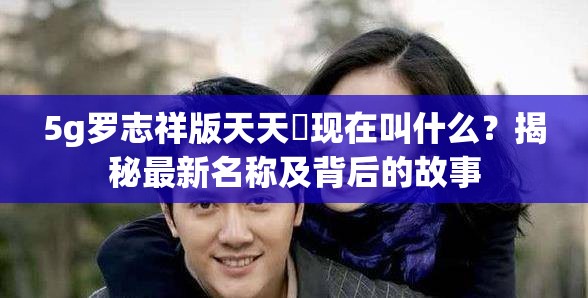 5g诱魅app版天天奭现在叫什么?揭秘最新名称及背后的故事 5g诱魅app版天天奭现在叫什么?揭秘最新名称及背后的故事