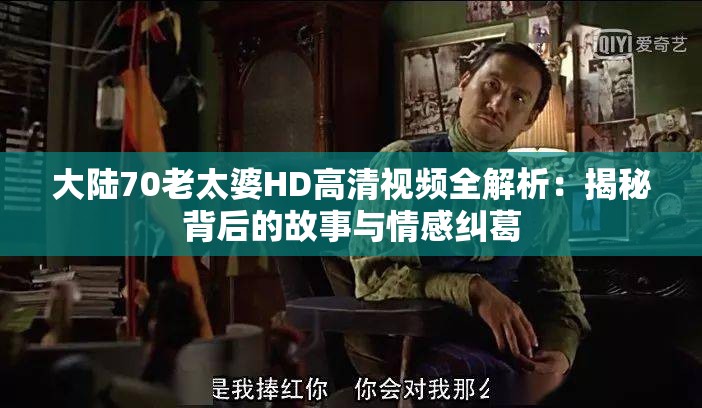 大陆70老太婆HD高清视频全解析:揭秘背后的故事与情感纠葛 大陆70老太婆HD高清视频全解析:揭秘背后的故事与情感纠葛