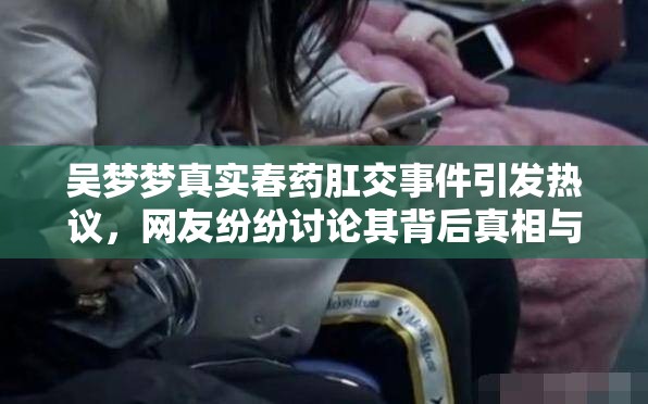吴梦梦真实春药肛交事件引发热议,网友纷纷讨论其背后真相与影响 吴梦梦真实春药肛交事件引发热议,网友纷纷讨论其背后真相与影响