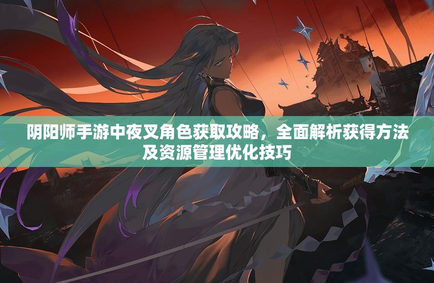 阴阳师手游中夜叉角色获取攻略,全面解析获得方法及资源管理优化技巧 阴阳师手游中夜叉角色获取攻略,全面解析获得方法及资源管理优化技巧