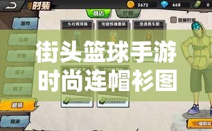 街头篮球手游时尚连帽衫图鉴介绍,解析其在资源管理中的独特价值与魅力 街头篮球手游时尚连帽衫图鉴介绍,解析其在资源管理中的独特价值与魅力