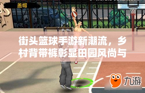 街头篮球手游新潮流,乡村背带裤彰显田园风尚与篮球实力并存 街头篮球手游新潮流,乡村背带裤彰显田园风尚与篮球实力并存