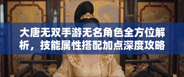 大唐无双手游无名角色全方位解析,技能属性搭配加点深度攻略指南 大唐无双手游无名角色全方位解析,技能属性搭配加点深度攻略指南