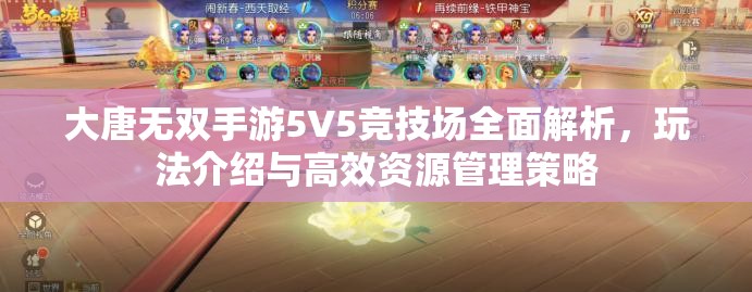 大唐无双手游5V5竞技场全面解析,玩法介绍与高效资源管理策略 大唐无双手游5V5竞技场全面解析,玩法介绍与高效资源管理策略