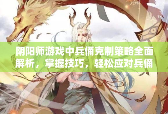 阴阳师游戏中兵俑克制策略全面解析,掌握技巧,轻松应对兵俑挑战 阴阳师游戏中兵俑克制策略全面解析,掌握技巧,轻松应对兵俑挑战