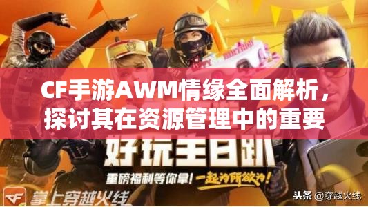 CF手游AWM情缘全面解析,探讨其在资源管理中的重要性及高效利用策略 CF手游AWM情缘全面解析,探讨其在资源管理中的重要性及高效利用策略