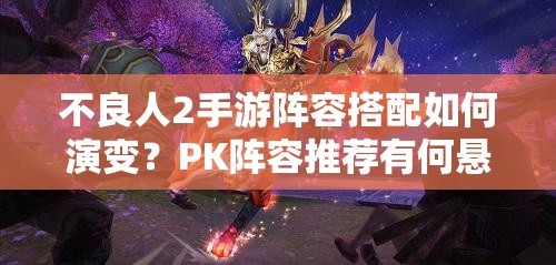 不良人2手游阵容搭配如何演变?PK阵容推荐有何悬念? 不良人2手游阵容搭配如何演变?PK阵容推荐有何悬念?