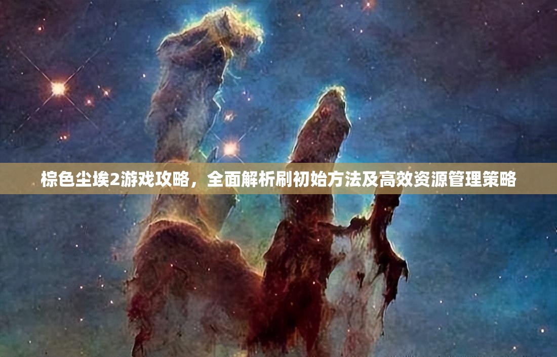 棕色尘埃2游戏攻略，全面解析刷初始方法及高效资源管理策略