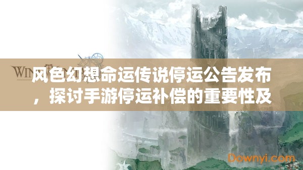 风色幻想命运传说停运公告发布，探讨手游停运补偿的重要性及高效管理技巧