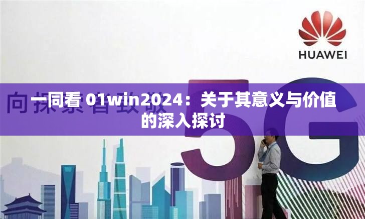 一同看 01win2024：关于其意义与价值的深入探讨