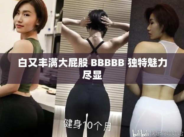 白又丰满大屁股 BBBBB 独特魅力尽显