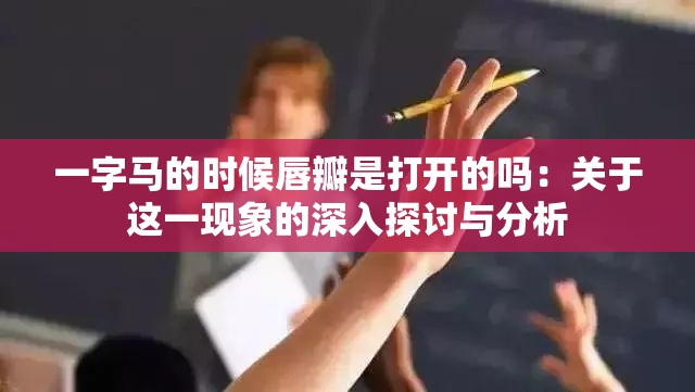 一字马的时候唇瓣是打开的吗：关于这一现象的深入探讨与分析