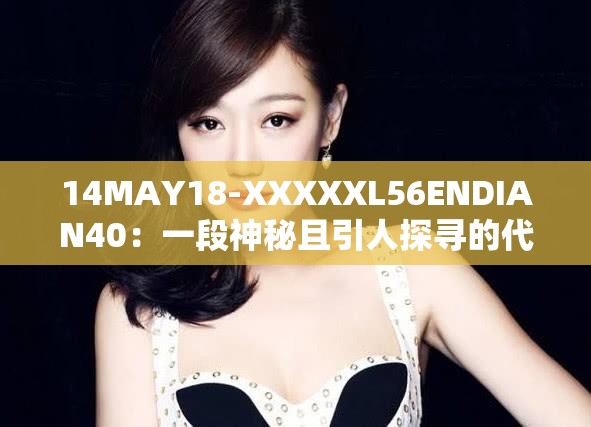 14MAY18-XXXXXL56ENDIAN40：一段神秘且引人探寻的代码序列