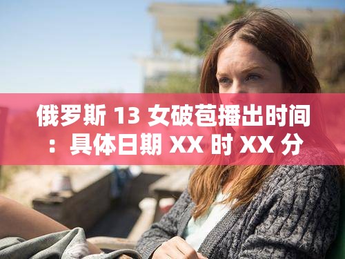 俄罗斯 13 女破苞播出时间：具体日期 XX 时 XX 分