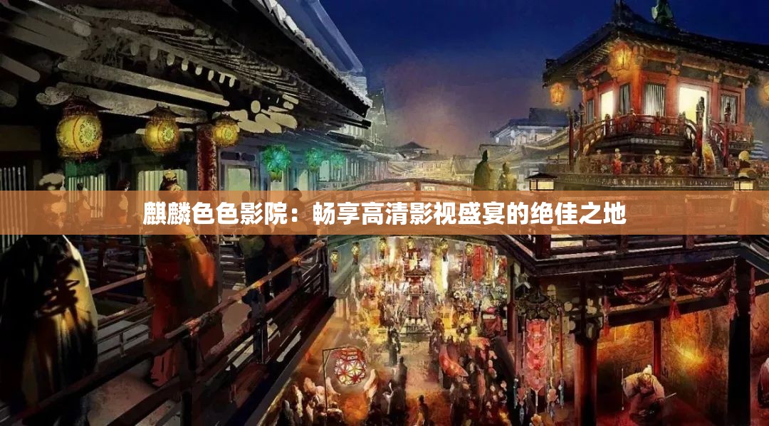 麒麟色色影院：畅享高清影视盛宴的绝佳之地