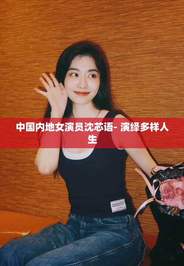 中国内地女演员沈芯语- 演绎多样人生
