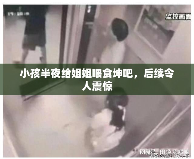 小孩半夜给姐姐喂食坤吧，后续令人震惊