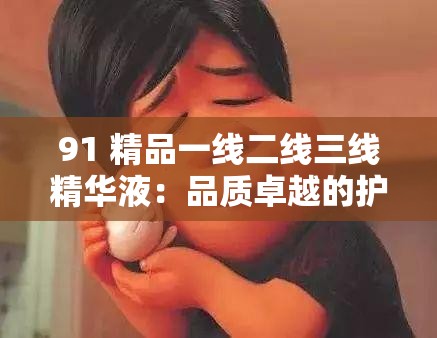 91 精品一线二线三线精华液：品质卓越的护肤佳品