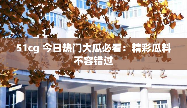 51cg 今日热门大瓜必看：精彩瓜料不容错过