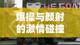 爆操与颜射的激情碰撞：极致刺激的画面呈现